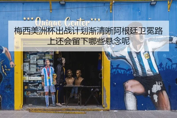 梅西美洲杯出战计划渐清晰阿根廷卫冕路上还会留下哪些悬念呢